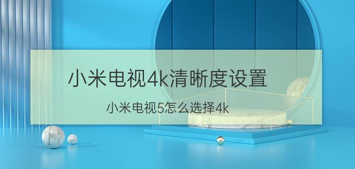 小米电视4k清晰度设置 小米电视5怎么选择4k？